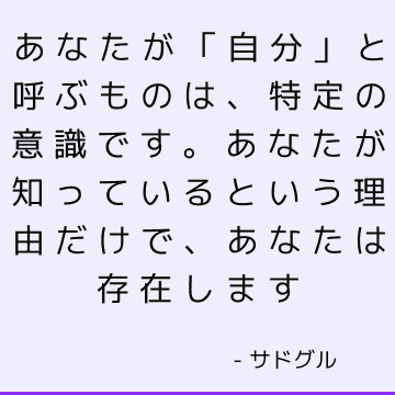 あなたが「自分」と呼ぶものは、特定の意識です。 あなたが知っているという理由だけで、あなたは存在します