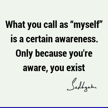 What you call as “myself” is a certain awareness. Only because you