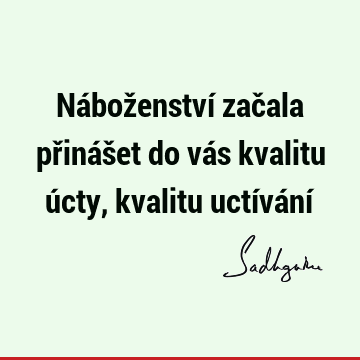 Náboženství začala přinášet do vás kvalitu úcty, kvalitu uctívání