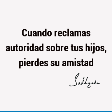 Cuando reclamas autoridad sobre tus hijos, pierdes su