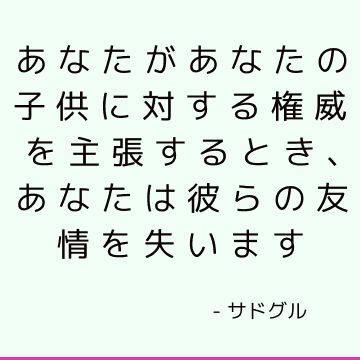 あなたがあなたの子供に対する権威を主張するとき、あなたは彼らの友情を失います