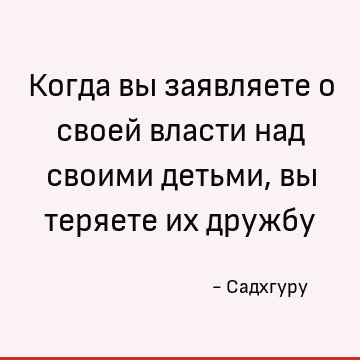 Когда вы заявляете о своей власти над своими детьми, вы теряете их дружбу