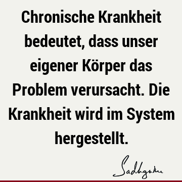 Chronische Krankheit bedeutet, dass unser eigener Körper das Problem verursacht. Die Krankheit wird im System