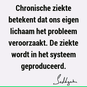 Chronische ziekte betekent dat ons eigen lichaam het probleem veroorzaakt. De ziekte wordt in het systeem