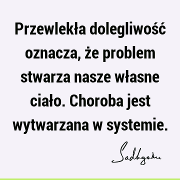 Przewlekła dolegliwość oznacza, że problem stwarza nasze własne ciało. Choroba jest wytwarzana w