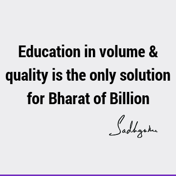 Education in volume & quality is the only solution for Bharat of B