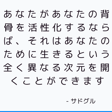 あなたがあなたの背骨を活性化するならば、それはあなたのために生きるという全く異なる次元を開くことができます