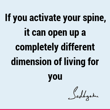 If you activate your spine, it can open up a completely different dimension of living for