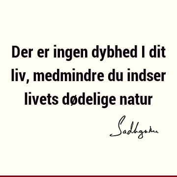 Der er ingen dybhed i dit liv, medmindre du indser livets dødelige