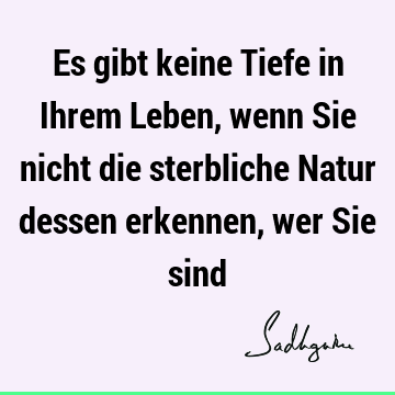 Es gibt keine Tiefe in Ihrem Leben, wenn Sie nicht die sterbliche Natur dessen erkennen, wer Sie