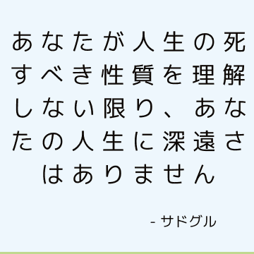 あなたが人生の死すべき性質を理解しない限り、あなたの人生に深遠さはありません