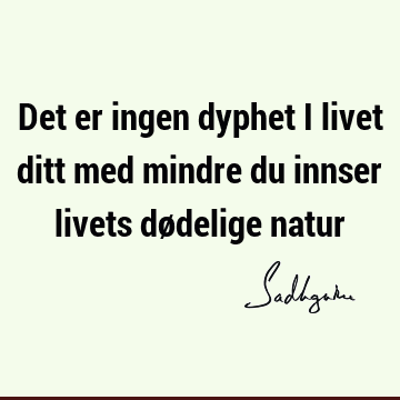 Det er ingen dyphet i livet ditt med mindre du innser livets dødelige