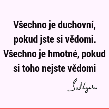 Všechno je duchovní, pokud jste si vědomi. Všechno je hmotné, pokud si toho nejste vě