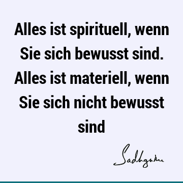 Alles ist spirituell, wenn Sie sich bewusst sind. Alles ist materiell, wenn Sie sich nicht bewusst