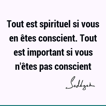 Tout est spirituel si vous en êtes conscient. Tout est important si vous n