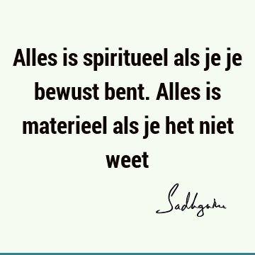 Alles is spiritueel als je je bewust bent. Alles is materieel als je het niet