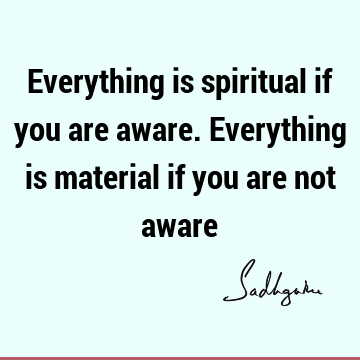 Everything is spiritual if you are aware. Everything is material if you are not