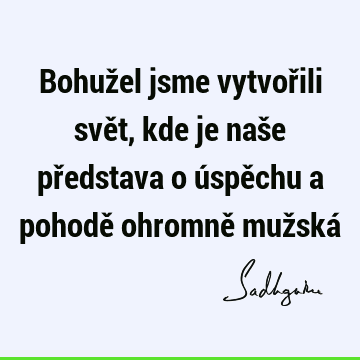 Bohužel jsme vytvořili svět, kde je naše představa o úspěchu a pohodě ohromně mužská