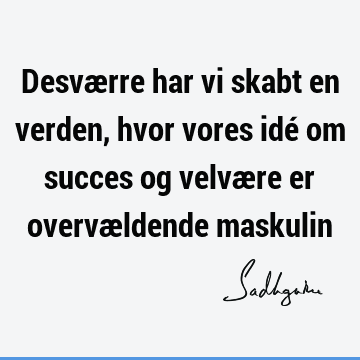 Desværre har vi skabt en verden, hvor vores idé om succes og velvære er overvældende