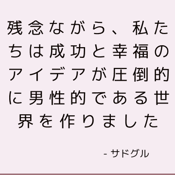 残念ながら、私たちは成功と幸福のアイデアが圧倒的に男性的である世界を作りました