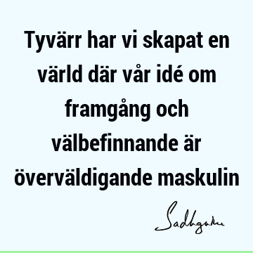 Tyvärr har vi skapat en värld där vår idé om framgång och välbefinnande är överväldigande