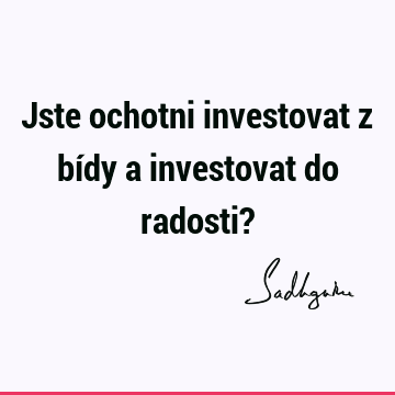 Jste ochotni investovat z bídy a investovat do radosti?