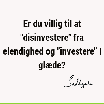 Er du villig til at "disinvestere" fra elendighed og "investere" i glæde?