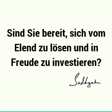 Sind Sie bereit, sich vom Elend zu lösen und in Freude zu investieren?