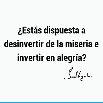 ¿Estás dispuesta a desinvertir de la miseria e invertir en alegría?