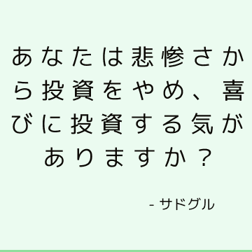 あなたは悲惨さから投資をやめ、喜びに投資する気がありますか？