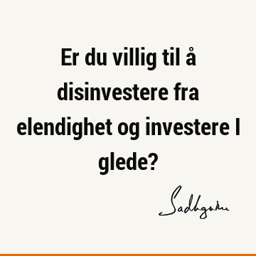 Er du villig til å disinvestere fra elendighet og investere i glede?