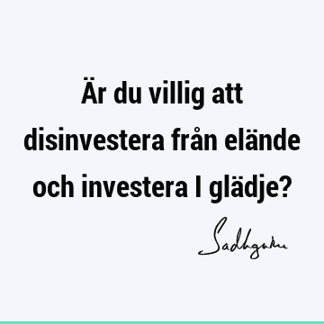 Är du villig att disinvestera från elände och investera i glädje?