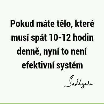 Pokud máte tělo, které musí spát 10-12 hodin denně, nyní to není efektivní systé