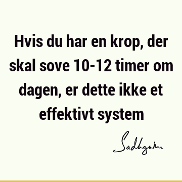 Hvis du har en krop, der skal sove 10-12 timer om dagen, er dette ikke et effektivt