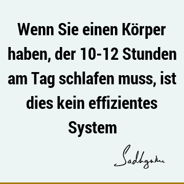 Wenn Sie einen Körper haben, der 10-12 Stunden am Tag schlafen muss, ist dies kein effizientes S