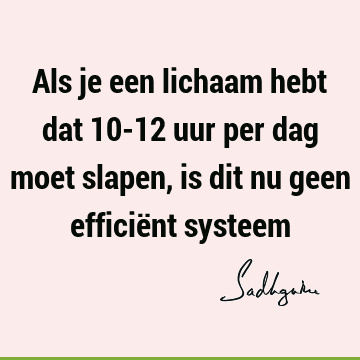 Als je een lichaam hebt dat 10-12 uur per dag moet slapen, is dit nu geen efficiënt