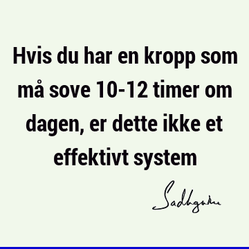 Hvis du har en kropp som må sove 10-12 timer om dagen, er dette ikke et effektivt