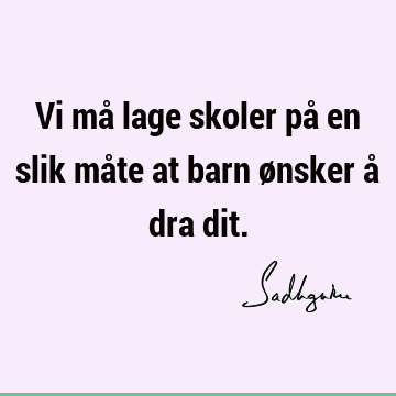 Vi må lage skoler på en slik måte at barn ønsker å dra