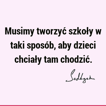 Musimy tworzyć szkoły w taki sposób, aby dzieci chciały tam chodzić