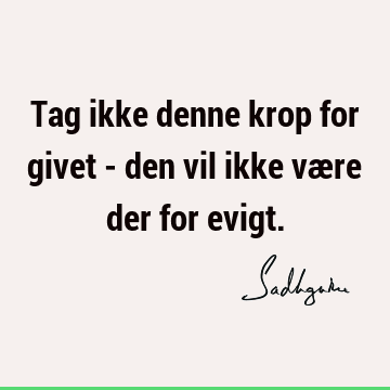 Tag ikke denne krop for givet - den vil ikke være der for