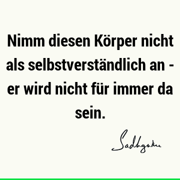 Nimm diesen Körper nicht als selbstverständlich an - er wird nicht für immer da