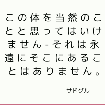 この体を当然のことと思ってはいけません-それは永遠にそこにあることはありません。