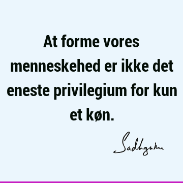 At forme vores menneskehed er ikke det eneste privilegium for kun et kø