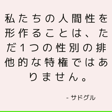 私たちの人間性を形作ることは、ただ1つの性別の排他的な特権ではありません。