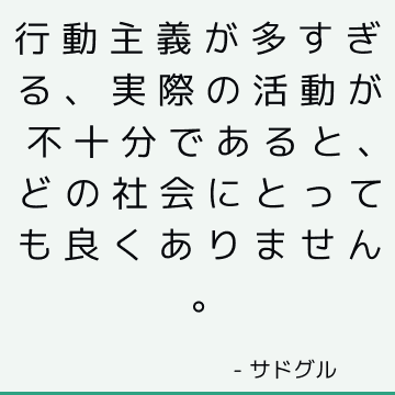 行動主義が多すぎる、実際の活動が不十分であると、どの社会にとっても良くありません。