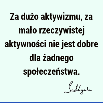 Za dużo aktywizmu, za mało rzeczywistej aktywności nie jest dobre dla żadnego społeczeń