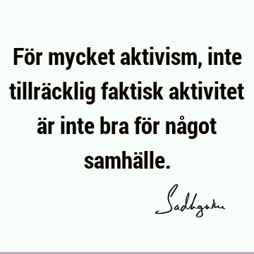 För mycket aktivism, inte tillräcklig faktisk aktivitet är inte bra för något samhä