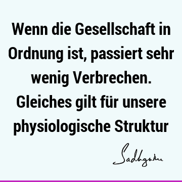 Wenn die Gesellschaft in Ordnung ist, passiert sehr wenig Verbrechen. Gleiches gilt für unsere physiologische S