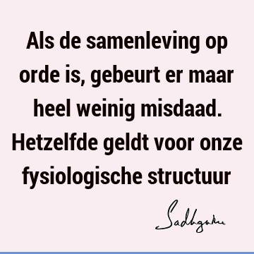 Als de samenleving op orde is, gebeurt er maar heel weinig misdaad. Hetzelfde geldt voor onze fysiologische