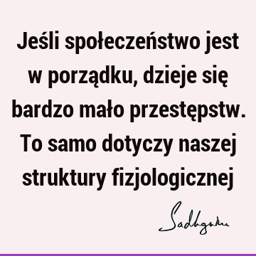 Jeśli społeczeństwo jest w porządku, dzieje się bardzo mało przestępstw. To samo dotyczy naszej struktury